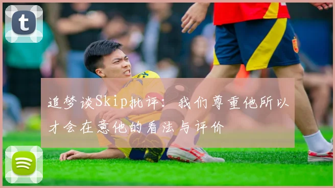 追梦谈Skip批评：我们尊重他所以才会在意他的看法与评价