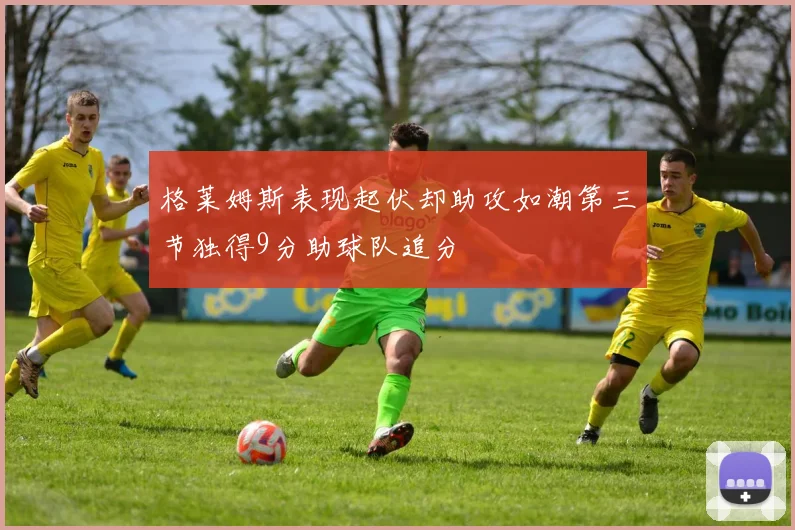 格莱姆斯表现起伏却助攻如潮第三节独得9分助球队追分