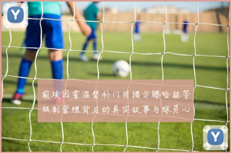 前埃因霍温替补门将揭示滕哈赫等级制管理背后的真实故事与球员心声