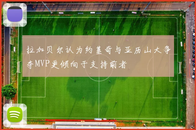 拉加贝尔认为约基奇与亚历山大争夺MVP更倾向于支持前者