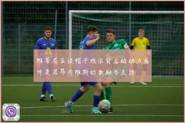 维蒂尼亚谈帽子戏法背后的动力或许是若昂内维斯的激励与支持