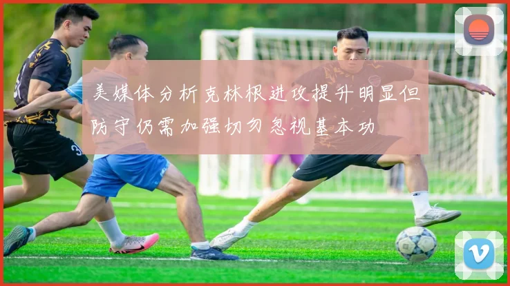 美媒体分析克林根进攻提升明显但防守仍需加强切勿忽视基本功