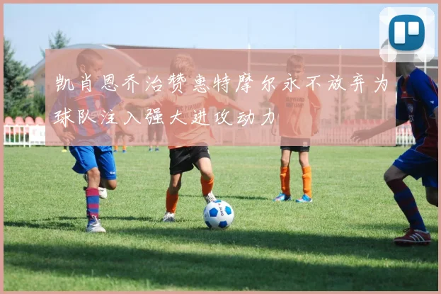 凯肖恩乔治赞惠特摩尔永不放弃为球队注入强大进攻动力