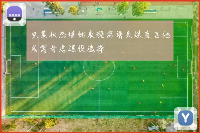克莱状态堪忧表现离谱美媒直言他或需考虑退役选择