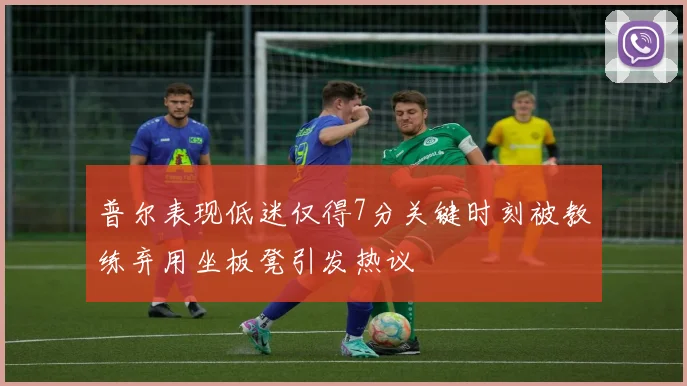普尔表现低迷仅得7分关键时刻被教练弃用坐板凳引发热议
