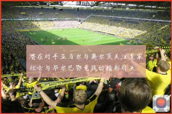 潜在对手亚马尔与奥尔莫关注皇家社会与毕尔巴鄂竞技的精彩对决
