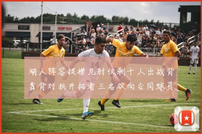 湖人阵容捉襟见肘仅剩十人出战背靠背对抗开拓者三名双向合同球员参战