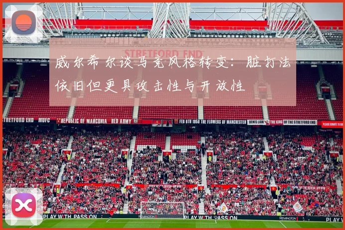 威尔希尔谈马竞风格转变：脏打法依旧但更具攻击性与开放性
