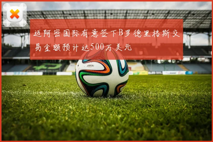 迈阿密国际有意签下B罗德里格斯交易金额预计达500万美元