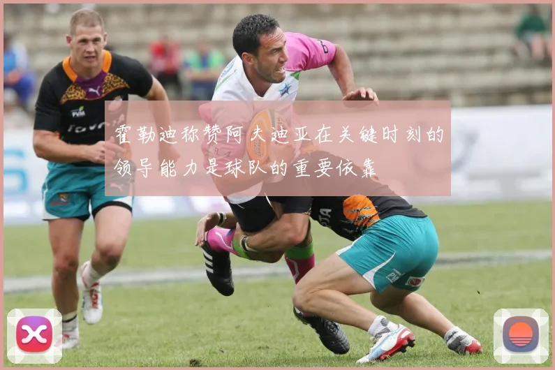 霍勒迪称赞阿夫迪亚在关键时刻的领导能力是球队的重要依靠