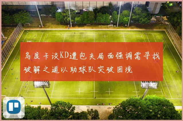 乌度卡谈KD遭包夹局面强调需寻找破解之道以助球队突破困境