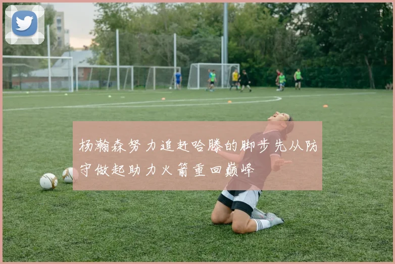 杨瀚森努力追赶哈滕的脚步先从防守做起助力火箭重回巅峰