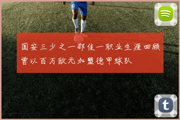 国安三少之一邵佳一职业生涯回顾曾以百万欧元加盟德甲球队