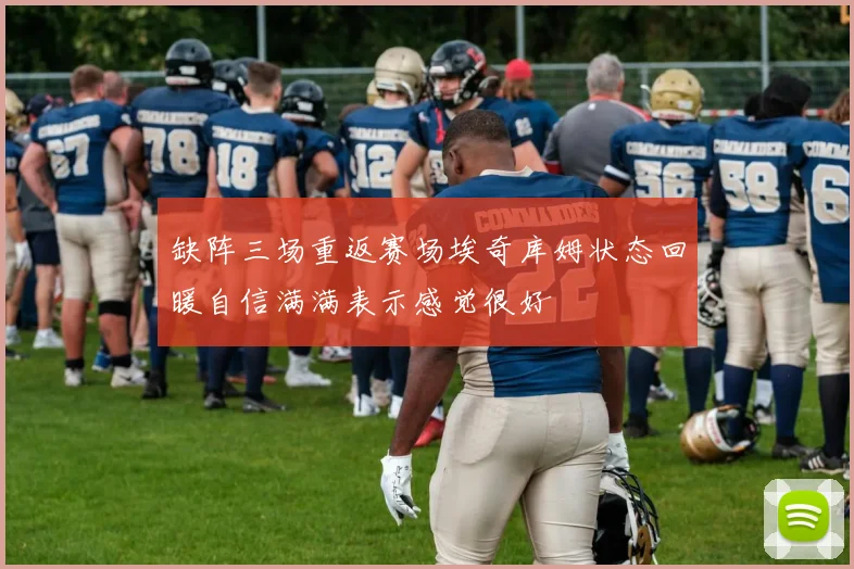 缺阵三场重返赛场埃奇库姆状态回暖自信满满表示感觉很好
