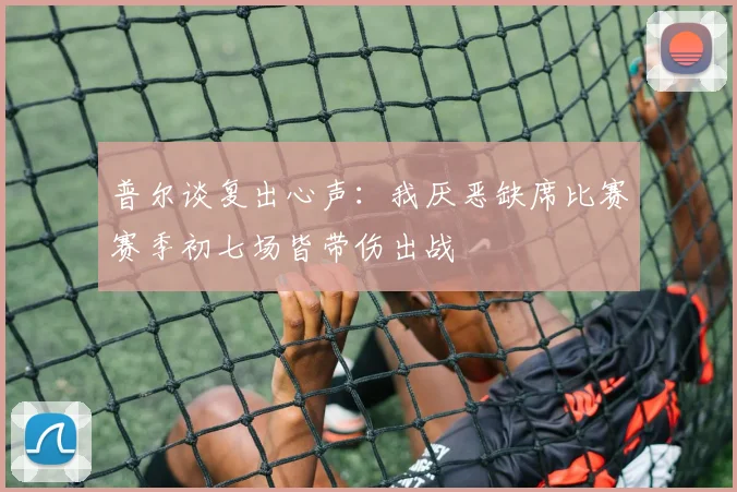 普尔谈复出心声：我厌恶缺席比赛赛季初七场皆带伤出战
