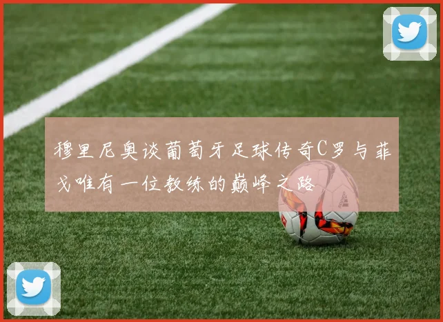 穆里尼奥谈葡萄牙足球传奇C罗与菲戈唯有一位教练的巅峰之路