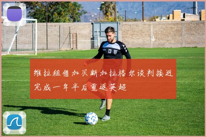维拉租借加买断加拉格尔谈判接近完成一年半后重返英超