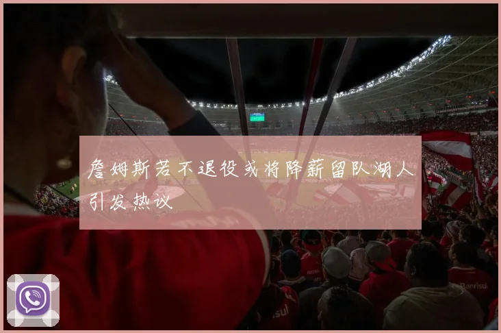 詹姆斯若不退役或将降薪留队湖人引发热议