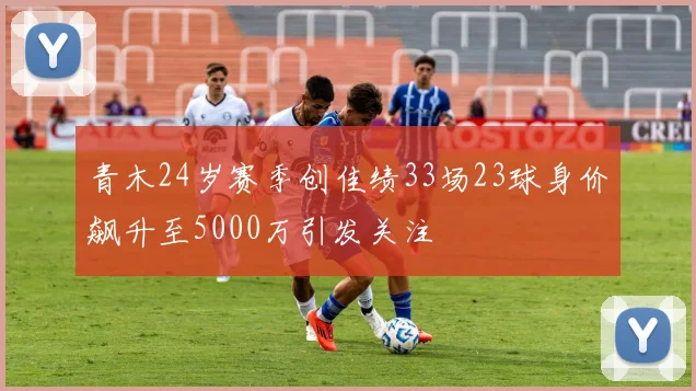 青木24岁赛季创佳绩33场23球身价飙升至5000万引发关注