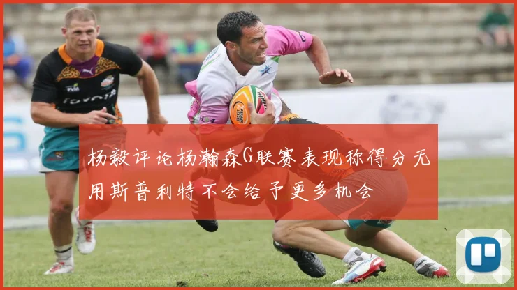 杨毅评论杨瀚森G联赛表现称得分无用斯普利特不会给予更多机会