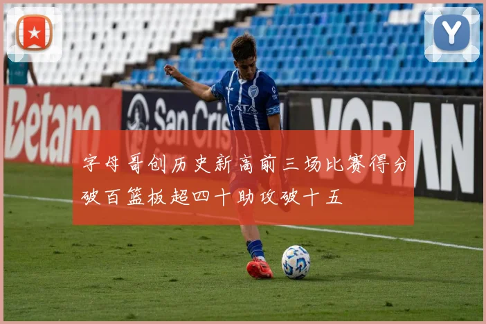 字母哥创历史新高前三场比赛得分破百篮板超四十助攻破十五
