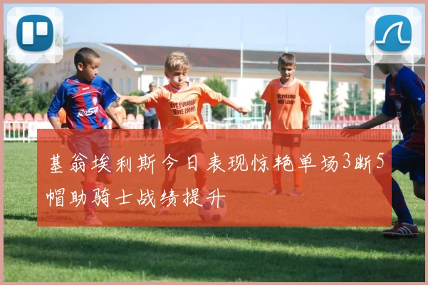 基翁埃利斯今日表现惊艳单场3断5帽助骑士战绩提升