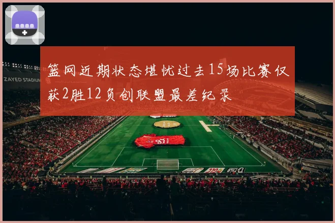 篮网近期状态堪忧过去15场比赛仅获2胜12负创联盟最差纪录