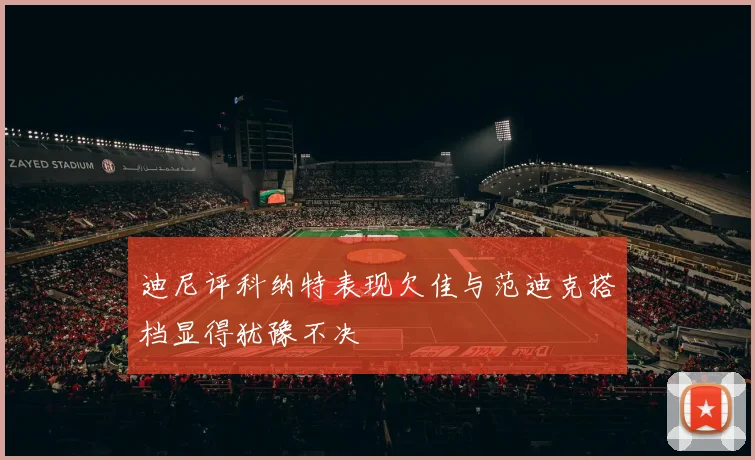 迪尼评科纳特表现欠佳与范迪克搭档显得犹豫不决