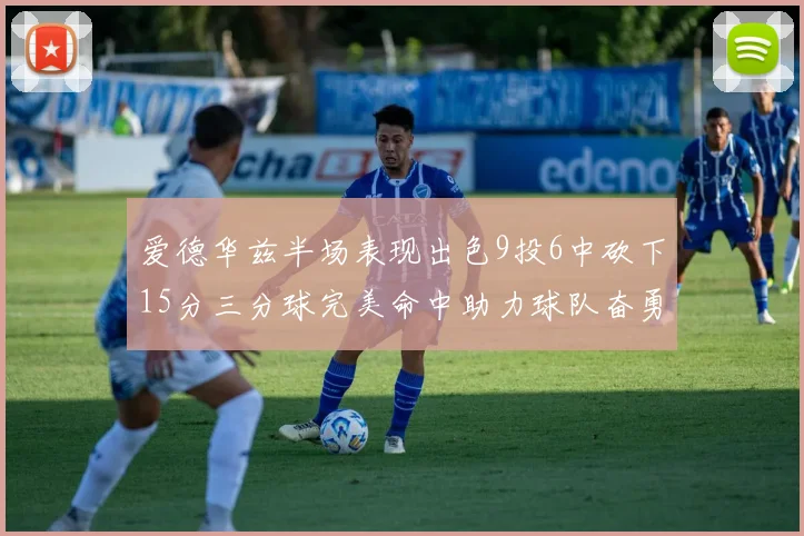 爱德华兹半场表现出色9投6中砍下15分三分球完美命中助力球队奋勇争先