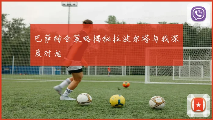 巴萨转会策略揭秘拉波尔塔与我深度对话