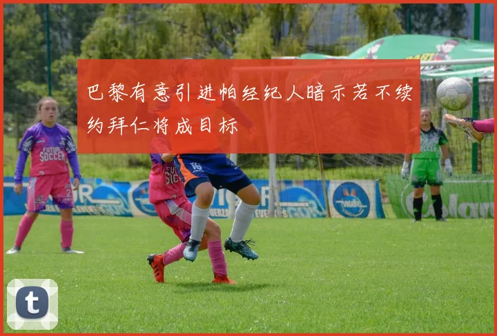 巴黎有意引进帕经纪人暗示若不续约拜仁将成目标