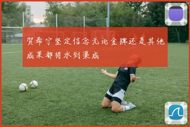 贺希宁坚定信念无论金牌还是其他成果都将水到渠成