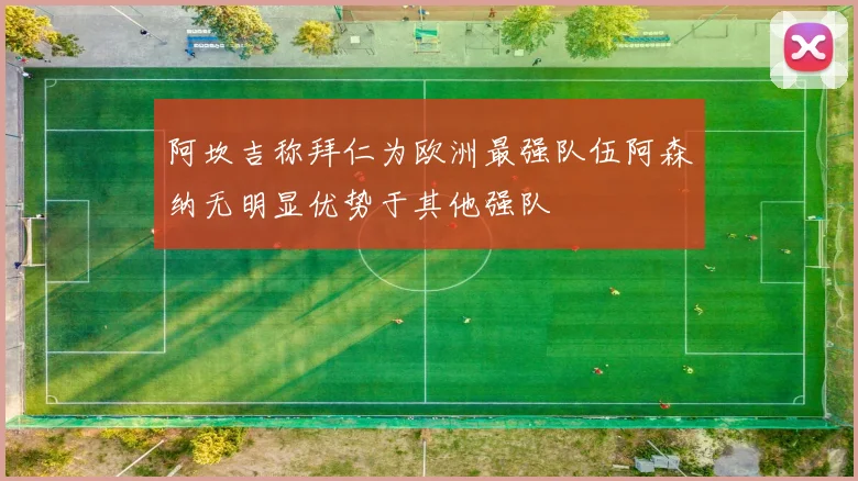 阿坎吉称拜仁为欧洲最强队伍阿森纳无明显优势于其他强队