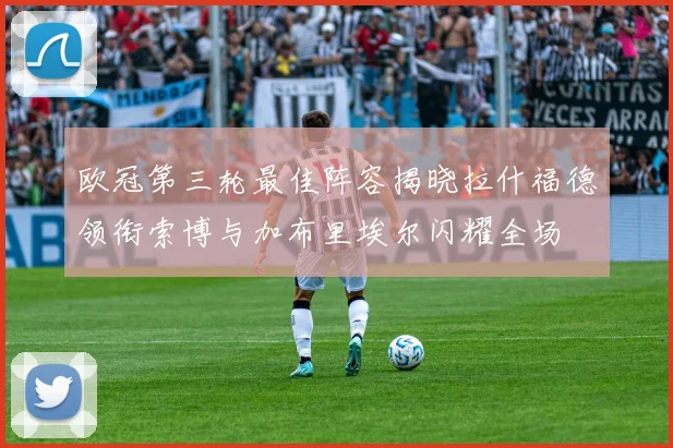 欧冠第三轮最佳阵容揭晓拉什福德领衔索博与加布里埃尔闪耀全场