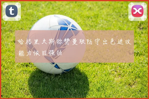 哈格里夫斯称赞曼联防守出色进攻能力依旧强劲
