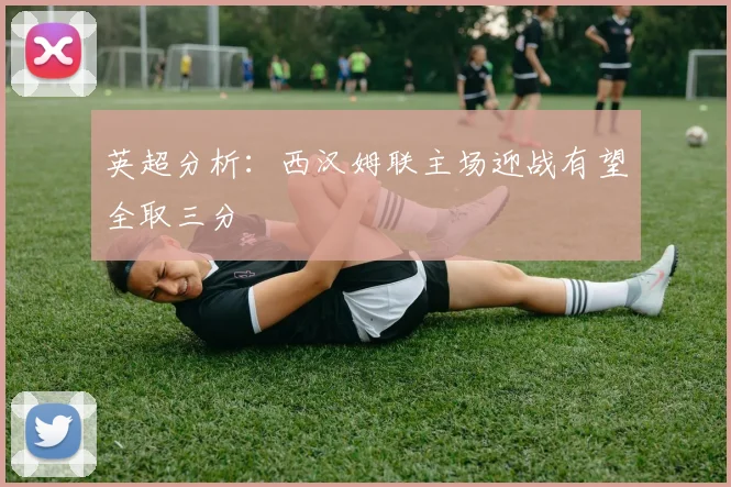 英超分析：西汉姆联主场迎战有望全取三分