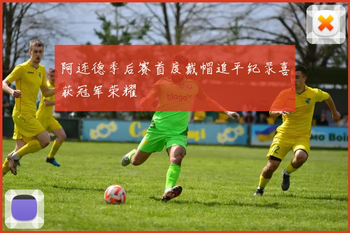 阿连德季后赛首度戴帽追平纪录喜获冠军荣耀