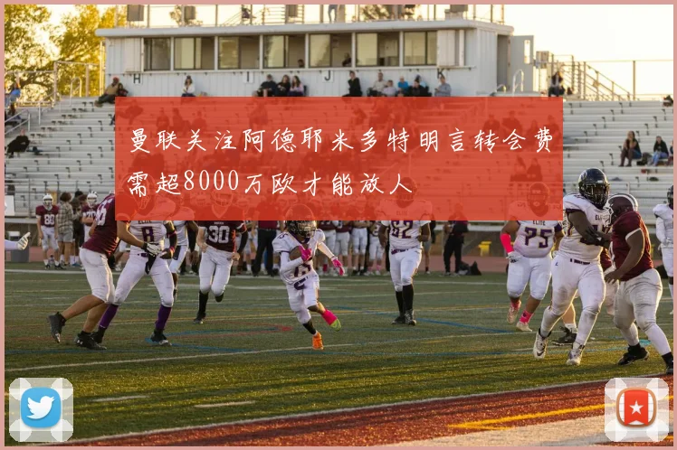 曼联关注阿德耶米多特明言转会费需超8000万欧才能放人