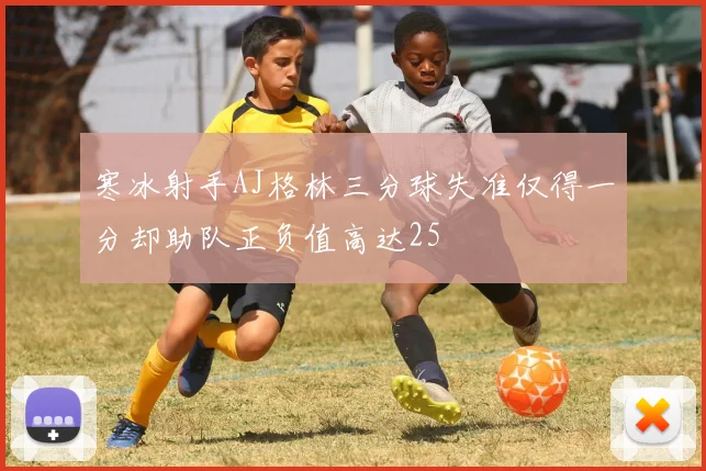 寒冰射手AJ格林三分球失准仅得一分却助队正负值高达25
