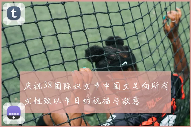 庆祝38国际妇女节中国女足向所有女性致以节日的祝福与敬意