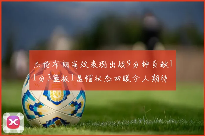 杰伦布朗高效表现出战9分钟贡献11分3篮板1盖帽状态回暖令人期待