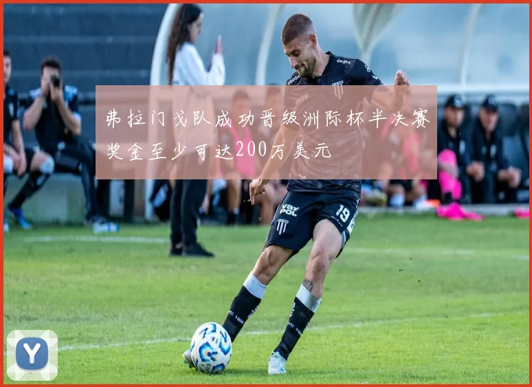 弗拉门戈队成功晋级洲际杯半决赛奖金至少可达200万美元