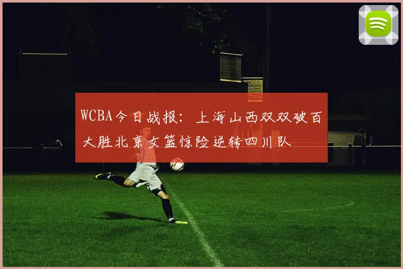 WCBA今日战报：上海山西双双破百大胜北京女篮惊险逆转四川队