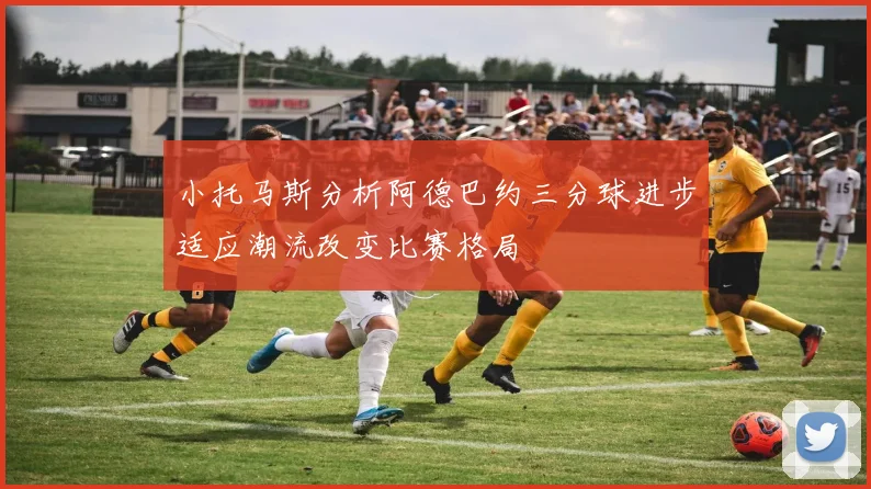 小托马斯分析阿德巴约三分球进步适应潮流改变比赛格局