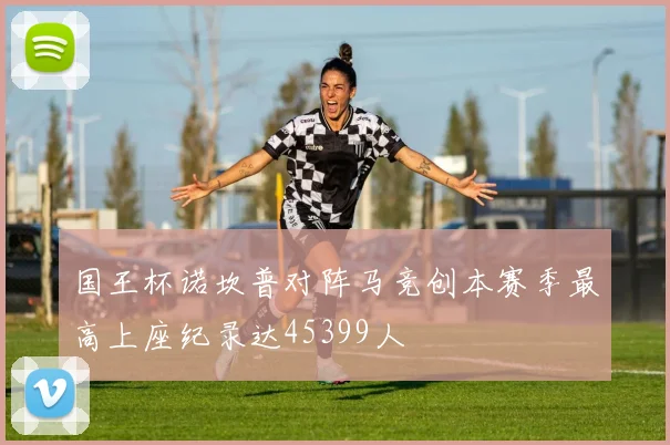 国王杯诺坎普对阵马竞创本赛季最高上座纪录达45399人