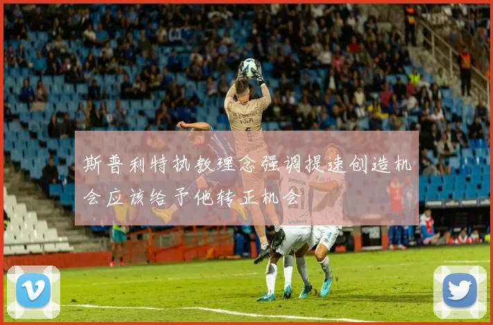 斯普利特执教理念强调提速创造机会应该给予他转正机会