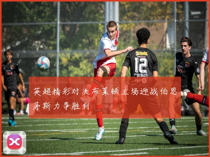 英超精彩对决布莱顿主场迎战伯恩茅斯力争胜利