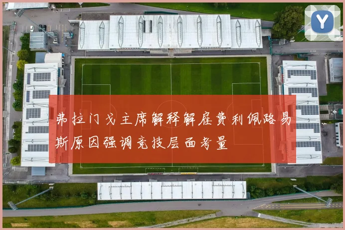 弗拉门戈主席解释解雇费利佩路易斯原因强调竞技层面考量