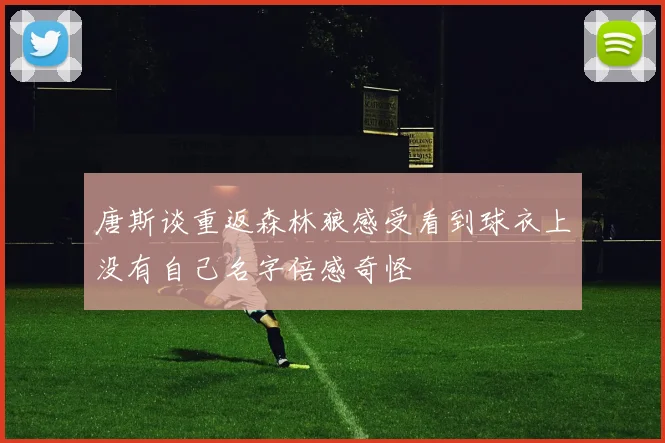 唐斯谈重返森林狼感受看到球衣上没有自己名字倍感奇怪