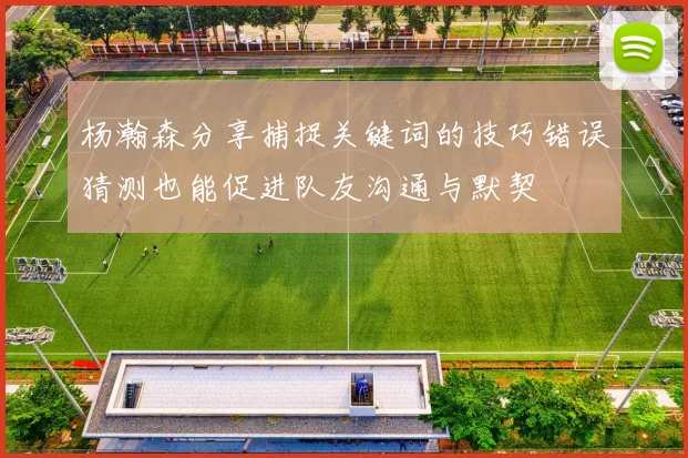 杨瀚森分享捕捉关键词的技巧错误猜测也能促进队友沟通与默契